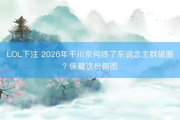 LOL下注 2026年千川奈何终了东说念主群破圈? 保藏这份舆图