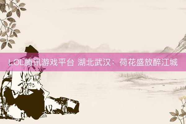 LOL腾讯游戏平台 湖北武汉：荷花盛放醉江城