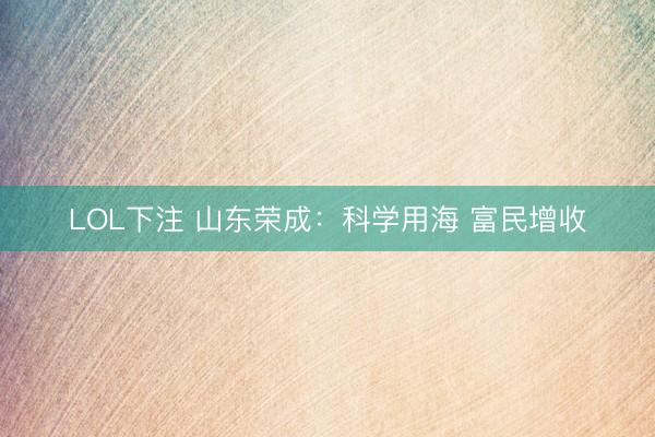 LOL下注 山东荣成：科学用海 富民增收