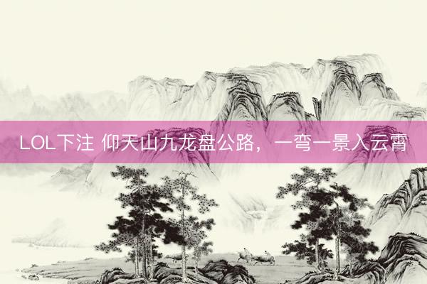 LOL下注 仰天山九龙盘公路，<a href=
