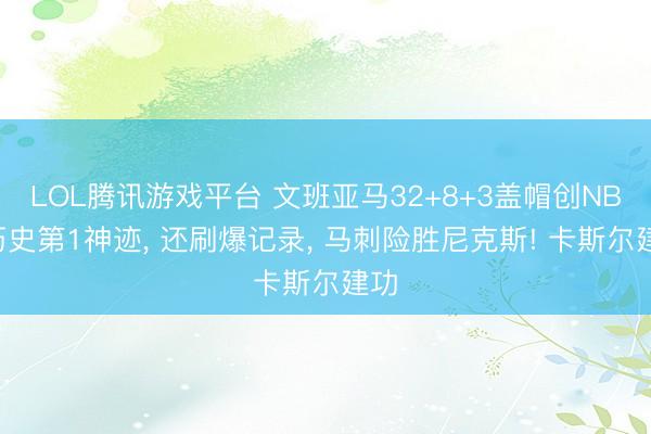 LOL腾讯游戏平台 文班亚马32+8+3盖帽创NBA历史第1神迹， 还刷爆记录， 马刺险胜尼克斯! 卡斯尔建功