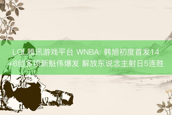 LOL腾讯游戏平台 WNBA: 韩旭初度首发14+6创多项新魁伟爆发 解放东说念主射日5连胜
