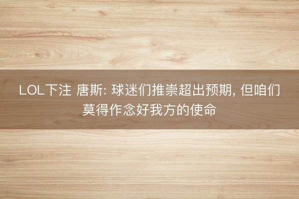 LOL下注 唐斯: 球迷们推崇超出预期， 但咱们莫得作念好我方的使命