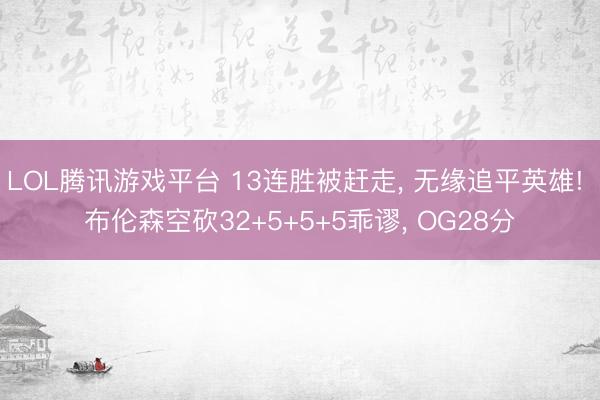 LOL腾讯游戏平台 13连胜被赶走， 无缘追平英雄! 布伦森空砍32+5+5+5乖谬， OG28分