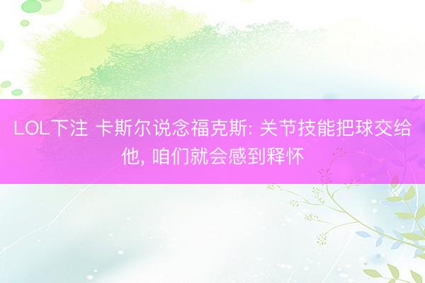 LOL下注 卡斯尔说念福克斯: 关节技能把球交给他, 咱们就会感到释怀