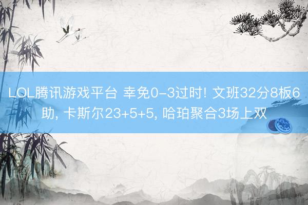 LOL腾讯游戏平台 幸免0-3过时! 文班32分8板6助， 卡斯尔23+5+5， 哈珀聚合3场上双