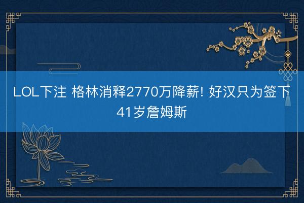 LOL下注 格林消释2770万降薪! 好汉只为签下41岁詹姆斯
