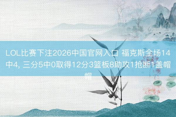 LOL比赛下注2026中国官网入口 福克斯全场14中4, 三分5中0取得12分3篮板8助攻1抢断1盖帽