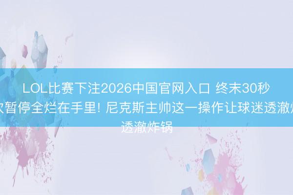 LOL比赛下注2026中国官网入口 终末30秒两次暂停全烂在手里! 尼克斯主帅这一操作让球迷透澈炸锅