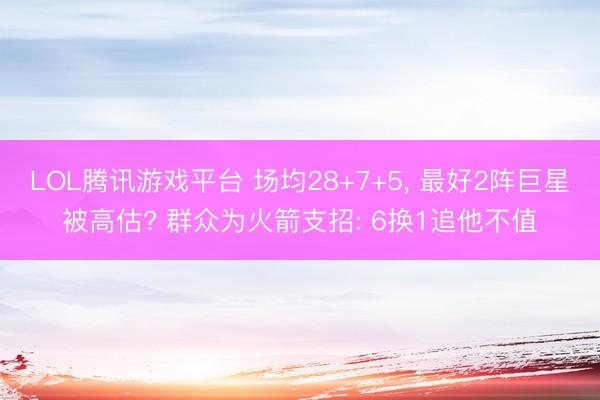 LOL腾讯游戏平台 场均28+7+5, 最好2阵巨星被高估? 群众为火箭支招: 6换1追他不值
