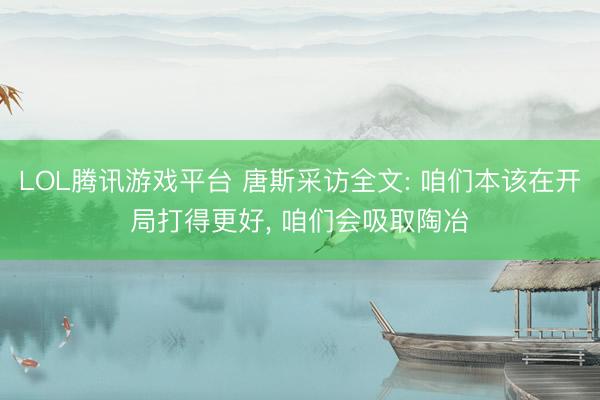 LOL腾讯游戏平台 唐斯采访全文: 咱们本该在开局打得更好, 咱们会吸取陶冶