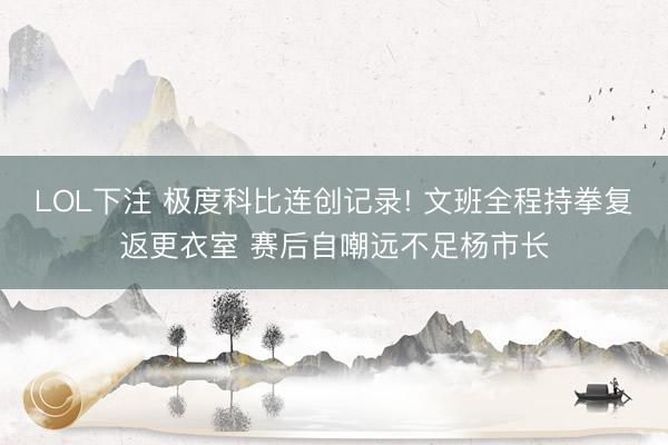 LOL下注 极度科比连创记录! 文班全程持拳复返更衣室 赛后自嘲远不足杨市长