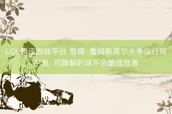 LOL腾讯游戏平台 意媒: 詹姆斯高尔夫争议行将平息, 可降解的球不会酿成危害
