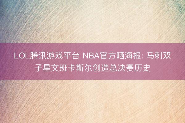 LOL腾讯游戏平台 NBA官方晒海报: 马刺双子星文班卡斯尔创造总决赛历史