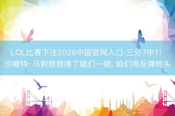 LOL比赛下注2026中国官网入口 三分7中1! 沙梅特: 马刺狠狠揍了咱们一顿, 咱们得反弹转头