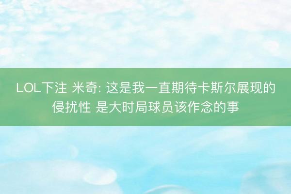 LOL下注 米奇: 这是我一直期待卡斯尔展现的侵扰性 是大时局球员该作念的事
