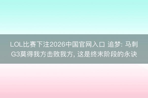 LOL比赛下注2026中国官网入口 追梦: 马刺G3莫得我方击败我方, 这是终末阶段的永诀