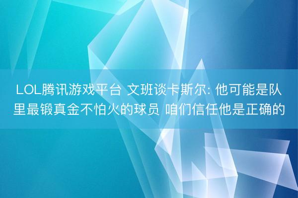 LOL腾讯游戏平台 文班谈卡斯尔: 他可能是队里最锻真金不怕火的球员 咱们信任他是正确的