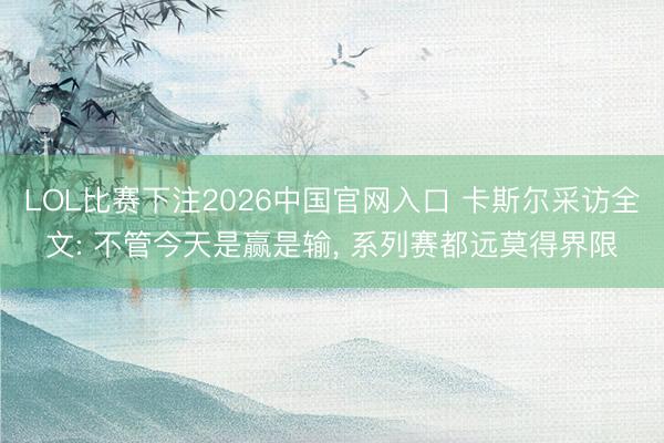 LOL比赛下注2026中国官网入口 卡斯尔采访全文: 不管今天是赢是输， 系列赛都远莫得界限