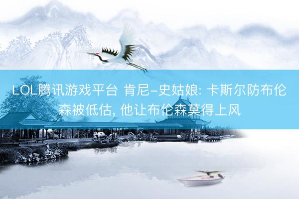 LOL腾讯游戏平台 肯尼-史姑娘: 卡斯尔防布伦森被低估, 他让布伦森莫得上风
