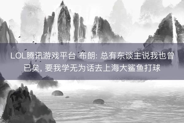 LOL腾讯游戏平台 布朗: 总有东谈主说我也曾已矣, 要我学无为话去上海大鲨鱼打球