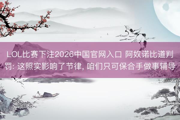 LOL比赛下注2026中国官网入口 阿奴诺比道判罚: 这照实影响了节律, 咱们只可保合手做事辅导