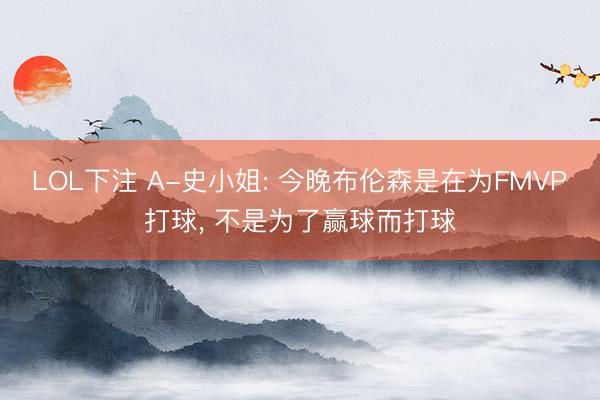LOL下注 A-史小姐: 今晚布伦森是在为FMVP打球， 不是为了赢球而打球