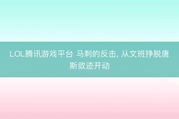 LOL腾讯游戏平台 马刺的反击， 从文班挣脱唐斯敛迹开动
