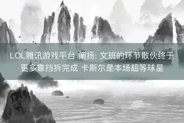 LOL腾讯游戏平台 阐扬: 文班的环节散伙终于更多靠挡拆完成 卡斯尔是本场超等球星