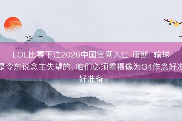 LOL比赛下注2026中国官网入口 唐斯: 输球老是令东说念主失望的, 咱们必须看摄像为G4作念好准备