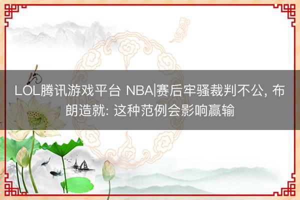 LOL腾讯游戏平台 NBA|赛后牢骚裁判不公， 布朗造就: 这种范例会影响赢输