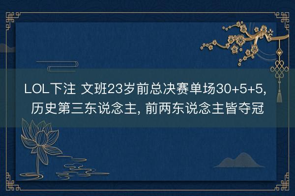 LOL下注 文班23岁前总决赛单场30+5+5, 历史第三东说念主, 前两东说念主皆夺冠
