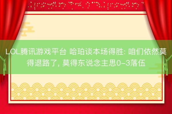 LOL腾讯游戏平台 哈珀谈本场得胜: 咱们依然莫得退路了， 莫得东说念主思0-3落伍