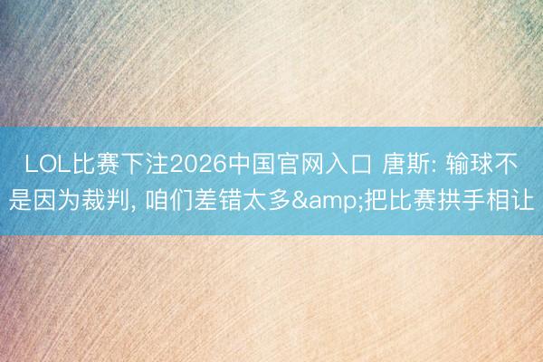 LOL比赛下注2026中国官网入口 唐斯: 输球不是因为裁判, 咱们差错太多&把比赛拱手相让