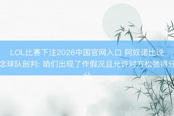 LOL比赛下注2026中国官网入口 阿奴诺比说念球队剖判: 咱们出现了作假况且允许对方松弛得分