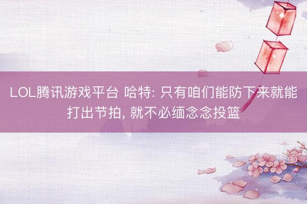 LOL腾讯游戏平台 哈特: 只有咱们能防下来就能打出节拍, 就不必缅念念投篮