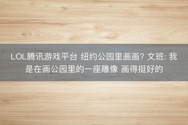 LOL腾讯游戏平台 纽约公园里画画? 文班: 我是在画公园里的一座雕像 画得挺好的