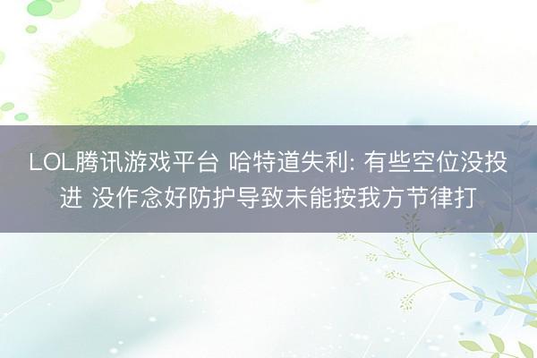 LOL腾讯游戏平台 哈特道失利: 有些空位没投进 没作念好防护导致未能按我方节律打