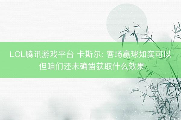 LOL腾讯游戏平台 卡斯尔: 客场赢球如实可以 但咱们还未确凿获取什么效果