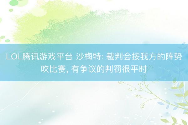 LOL腾讯游戏平台 沙梅特: 裁判会按我方的阵势吹比赛， 有争议的判罚很平时