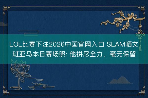 LOL比赛下注2026中国官网入口 SLAM晒文班亚马本日赛场照: 他拼尽全力、毫无保留