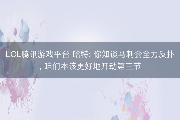 LOL腾讯游戏平台 哈特: 你知谈马刺会全力反扑， 咱们本该更好地开动第三节