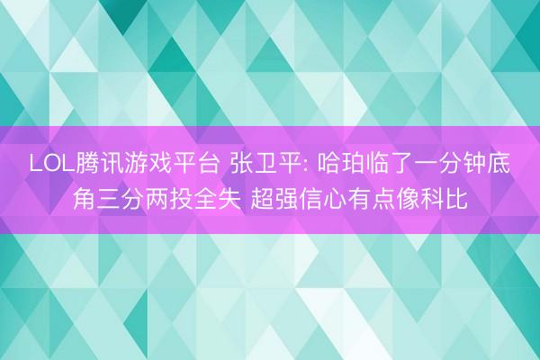 LOL腾讯游戏平台 张卫平: 哈珀临了一分钟底角三分两投全失 超强信心有点像科比