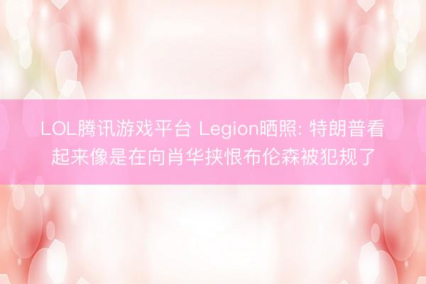 LOL腾讯游戏平台 Legion晒照: 特朗普看起来像是在向肖华挟恨布伦森被犯规了