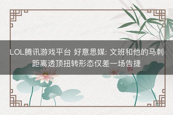 LOL腾讯游戏平台 好意思媒: 文班和他的马刺距离透顶扭转形态仅差一场告捷