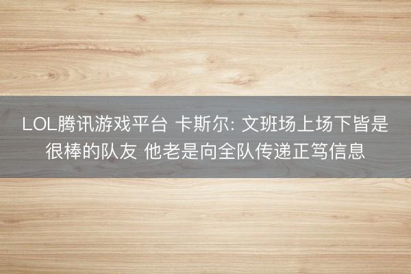 LOL腾讯游戏平台 卡斯尔: 文班场上场下皆是很棒的队友 他老是向全队传递正笃信息