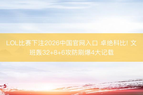 LOL比赛下注2026中国官网入口 卓绝科比! 文班轰32+8+6攻防刷爆4大记载
