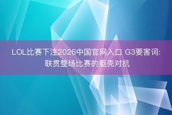 LOL比赛下注2026中国官网入口 G3要害词: 联贯整场比赛的躯壳对抗