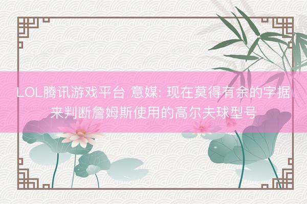 LOL腾讯游戏平台 意媒: 现在莫得有余的字据来判断詹姆斯使用的高尔夫球型号
