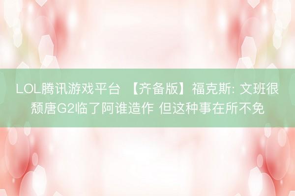 LOL腾讯游戏平台 【齐备版】福克斯: 文班很颓唐G2临了阿谁造作 但这种事在所不免